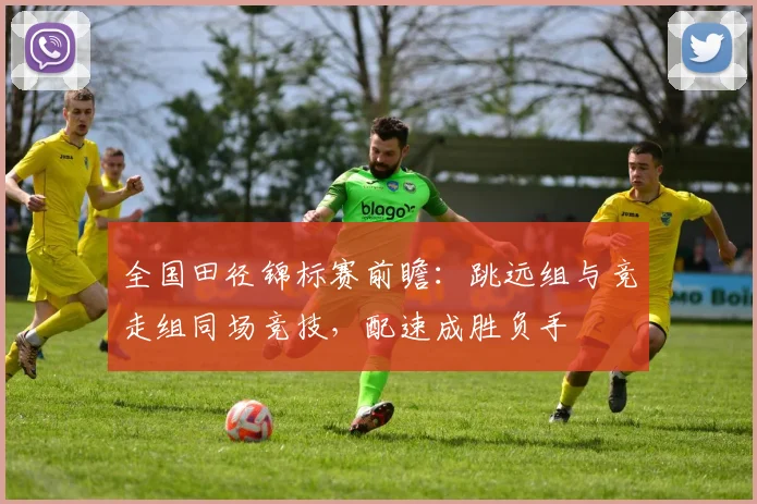 全国田径锦标赛前瞻：跳远组与竞走组同场竞技，配速成胜负手 - 球天下体育资讯