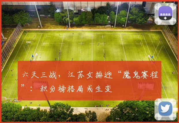 六天三战，江苏女排迎“魔鬼赛程”：积分榜格局或生变 - 球天下体育资讯