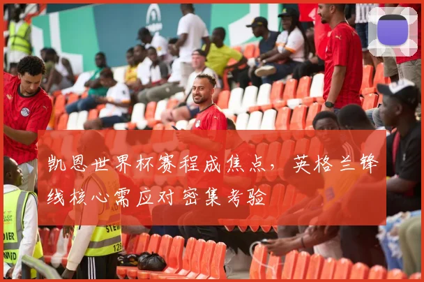 凯恩世界杯赛程成焦点,英格兰锋线核心需应对密集考验 - 球天下体育推荐