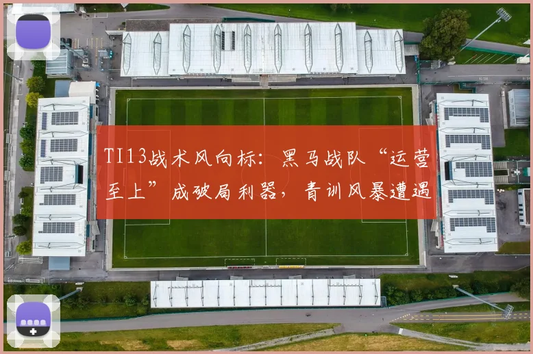 TI13战术风向标：黑马战队“运营至上”成破局利器，青训风暴遭遇理性壁垒 - 球天下体育推荐