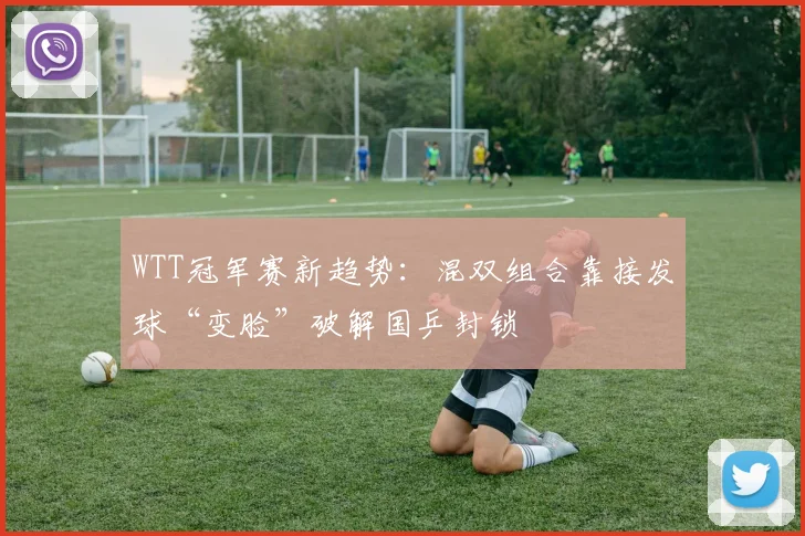 WTT冠军赛新趋势：混双组合靠接发球“变脸”破解国乒封锁 - 球天下体育推荐