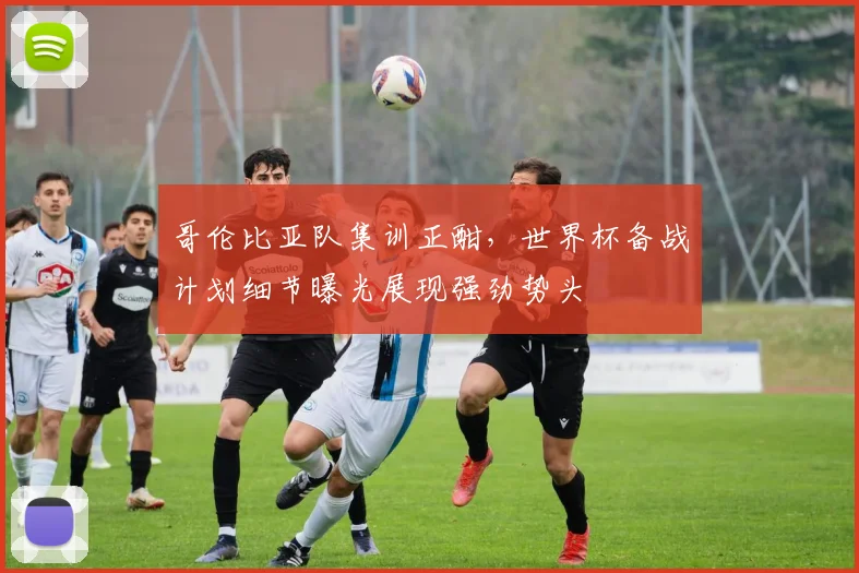 哥伦比亚队集训正酣,世界杯备战计划细节曝光展现强劲势头 - 球天下体育推荐