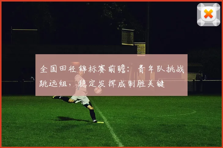 全国田径锦标赛前瞻：青年队挑战跳远组，稳定发挥成制胜关键 - 球天下体育资讯