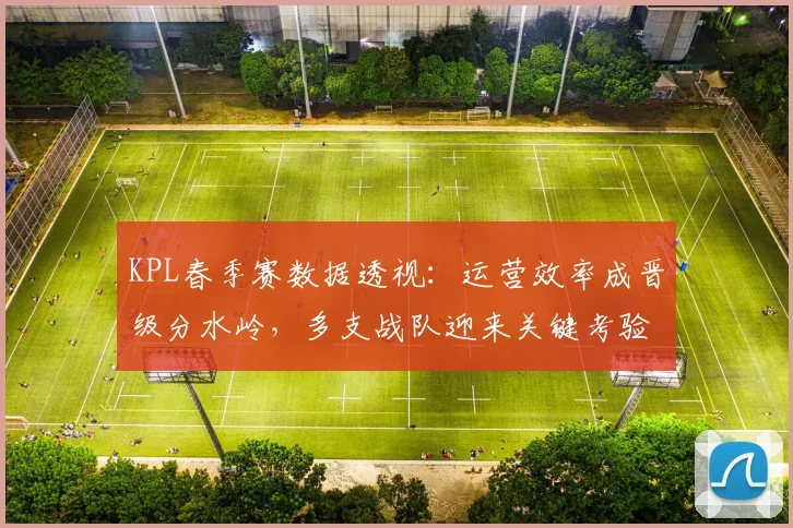 KPL春季赛数据透视：运营效率成晋级分水岭，多支战队迎来关键考验 - 球天下体育推荐