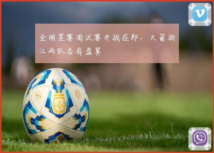 全明星赛淘汰赛开战在即，火箭浙江两队各有盘算 - 球天下体育资讯