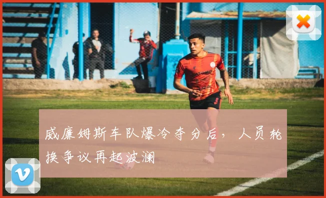 威廉姆斯车队爆冷夺分后,人员轮换争议再起波澜 - 球天下体育推荐
