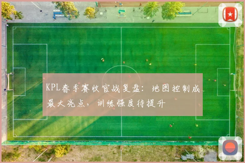 KPL春季赛收官战复盘:地图控制成最大亮点,训练强度待提升 - 球天下体育推荐