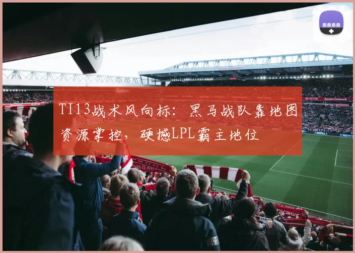TI13战术风向标：黑马战队靠地图资源掌控，硬撼LPL霸主地位 - 球天下体育图集