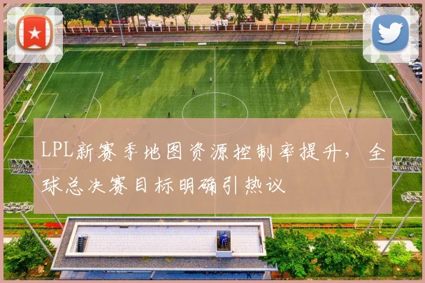 LPL新赛季地图资源控制率提升,全球总决赛目标明确引热议 - 球天下体育推荐