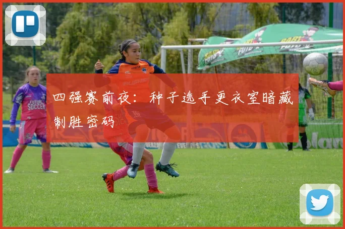 四强赛前夜:种子选手更衣室暗藏制胜密码 - 球天下体育推荐
