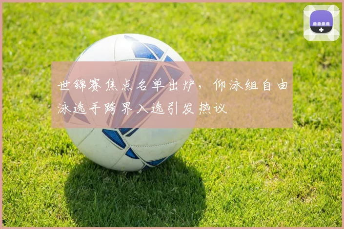 世锦赛焦点名单出炉，仰泳组自由泳选手跨界入选引发热议 - 球天下体育推荐