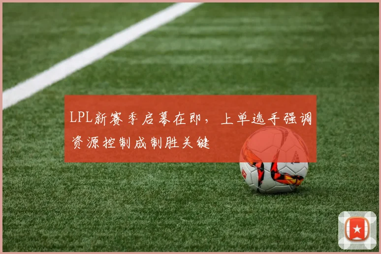 LPL新赛季启幕在即,上单选手强调资源控制成制胜关键 - 球天下体育推荐