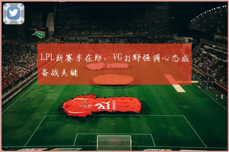 LPL新赛季在即,VG打野强调心态成备战关键 - 球天下体育推荐