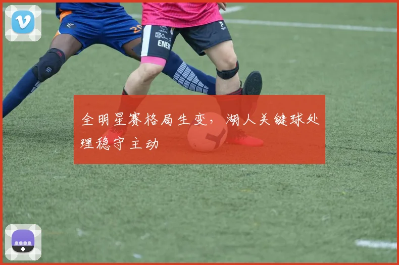 全明星赛格局生变，湖人关键球处理稳守主动 - 球天下体育资讯