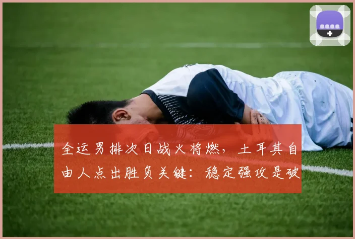 全运男排次日战火将燃，土耳其自由人点出胜负关键：稳定强攻是破局利器 - 球天下体育资讯