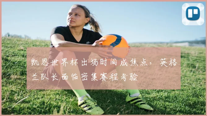 凯恩世界杯出场时间成焦点，英格兰队长面临密集赛程考验 - 球天下体育图集