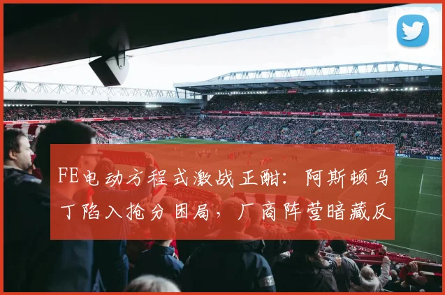 FE电动方程式激战正酣:阿斯顿马丁陷入抢分困局,厂商阵营暗藏反扑杀机 - 球天下体育推荐