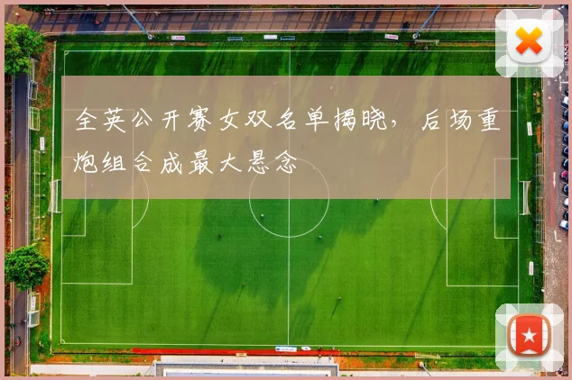 全英公开赛女双名单揭晓,后场重炮组合成最大悬念 - 球天下体育推荐