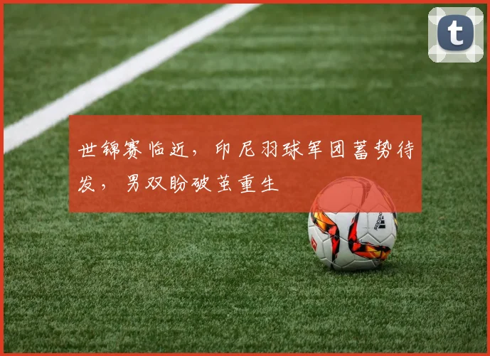世锦赛临近，印尼羽球军团蓄势待发，男双盼破茧重生 - 球天下体育推荐