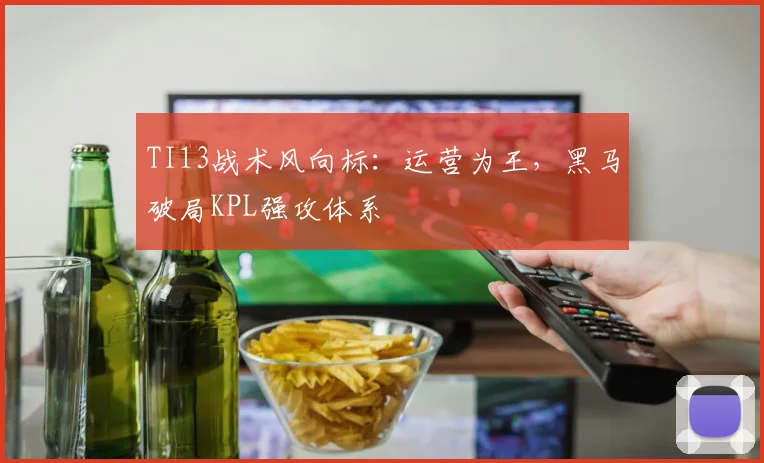 TI13战术风向标:运营为王,黑马破局KPL强攻体系 - 球天下体育推荐