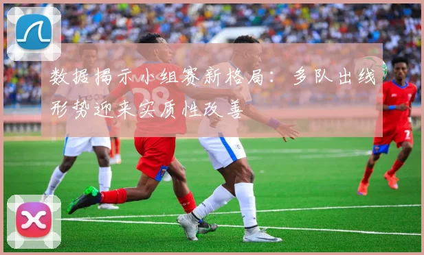数据揭示小组赛新格局：多队出线形势迎来实质性改善 - 球天下体育图集