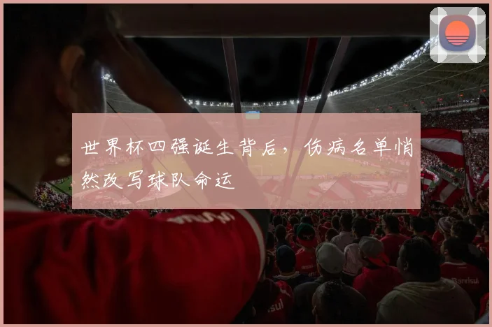 世界杯四强诞生背后，伤病名单悄然改写球队命运 - 球天下体育推荐