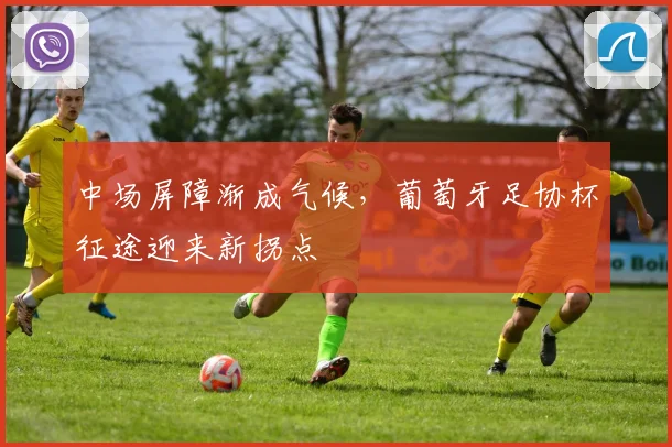 中场屏障渐成气候，葡萄牙足协杯征途迎来新拐点 - 球天下体育推荐