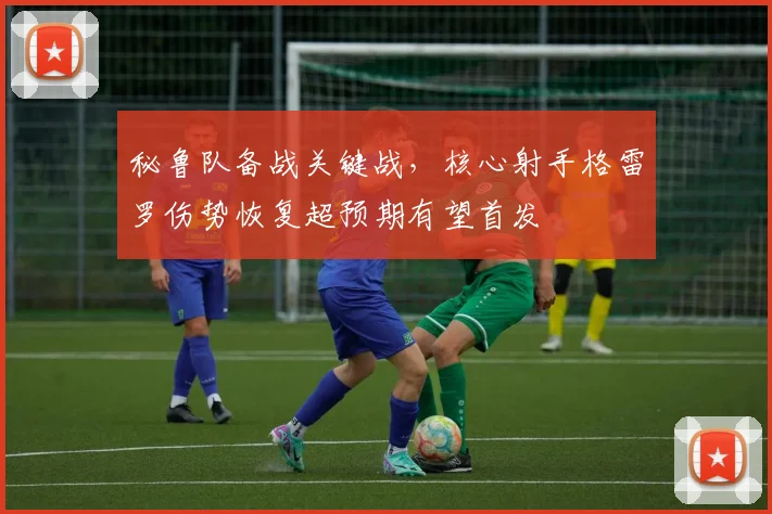 秘鲁队备战关键战，核心射手格雷罗伤势恢复超预期有望首发 - 球天下体育推荐