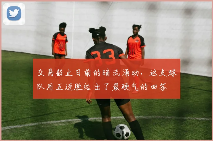 交易截止日前的暗流涌动,这支球队用五连胜给出了最硬气的回答 - 球天下体育推荐