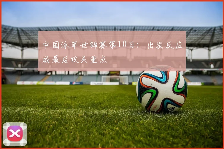 中国泳军世锦赛第10日:出发反应成最后攻关重点 - 球天下体育推荐