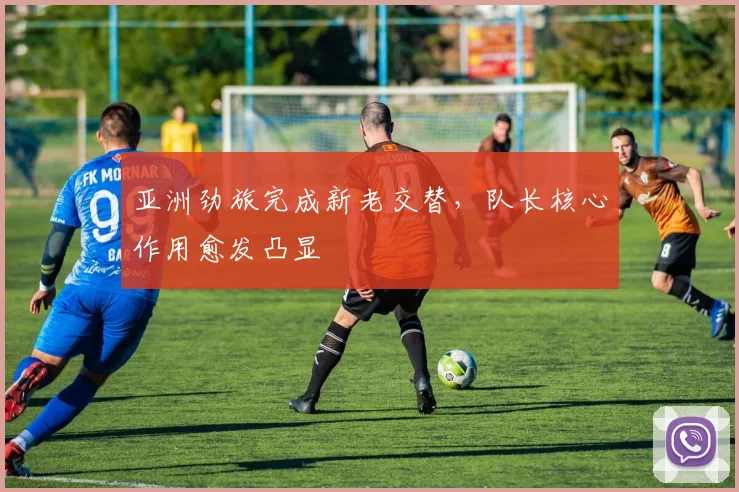 亚洲劲旅完成新老交替，队长核心作用愈发凸显 - 球天下体育推荐